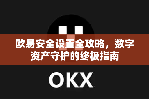 欧易安全设置全攻略,数字资产守护的终极指南 欧易安全设置全攻略,数字资产守护的终极指南