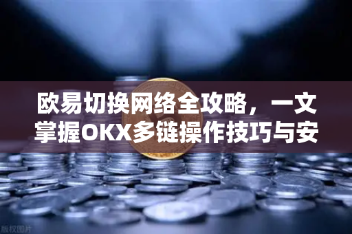 欧易切换网络全攻略，一文掌握OKX多链操作技巧与安全指南