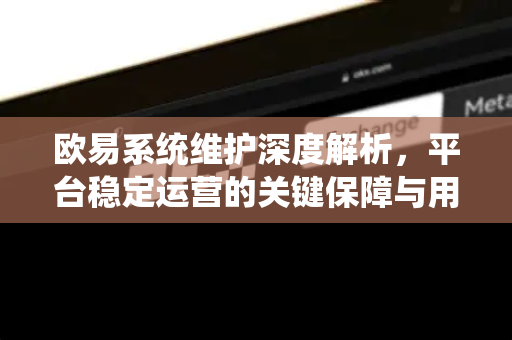 欧易系统维护深度解析,平台稳定运营的关键保障与用户应对指南 欧易系统维护深度解析,平台稳定运营的关键保障与用户应对指南
