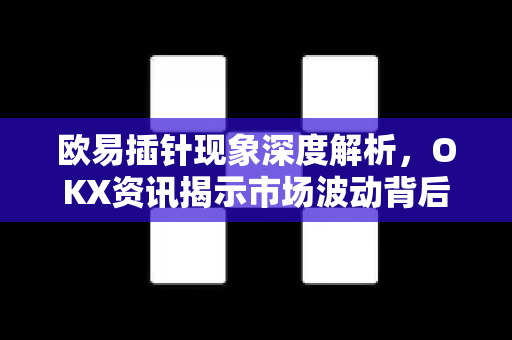 欧易插针现象深度解析,OKX资讯揭示市场波动背后的真相 欧易插针现象深度解析,OKX资讯揭示市场波动背后的真相