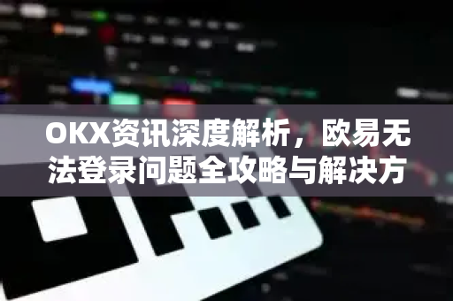 OKX资讯深度解析,欧易无法登录问题全攻略与解决方案 OKX资讯深度解析,欧易无法登录问题全攻略与解决方案