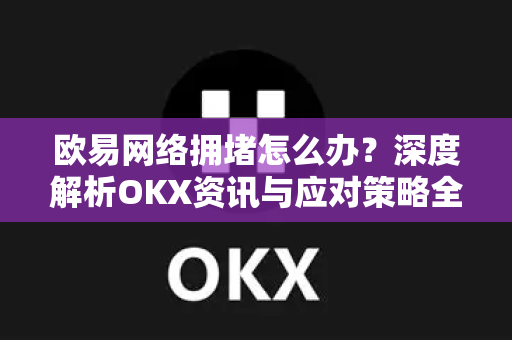 欧易网络拥堵怎么办?深度解析OKX资讯与应对策略全指南 欧易网络拥堵怎么办?深度解析OKX资讯与应对策略全指南