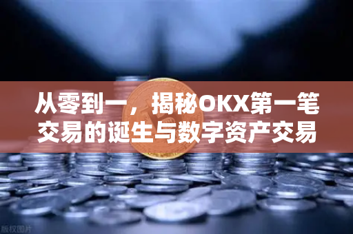 从零到一，揭秘OKX第一笔交易的诞生与数字资产交易新纪元