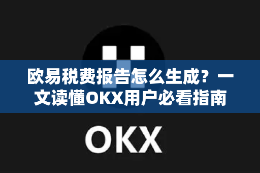 欧易税费报告怎么生成?一文读懂OKX用户必看指南 欧易税费报告怎么生成?一文读懂OKX用户必看指南
