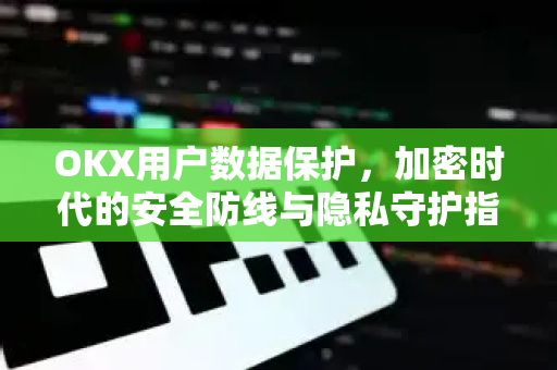 OKX用户数据保护,加密时代的安全防线与隐私守护指南 OKX用户数据保护,加密时代的安全防线与隐私守护指南