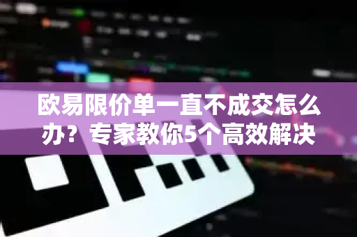 欧易限价单一直不成交怎么办?专家教你5个高效解决方案 欧易限价单一直不成交怎么办?专家教你5个高效解决方案
