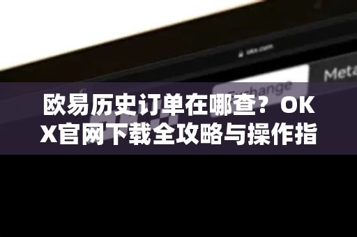 欧易历史订单在哪查?OKX官网下载全攻略与操作指南 欧易历史订单在哪查?OKX官网下载全攻略与操作指南