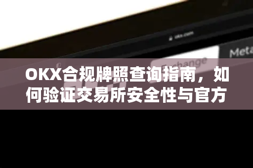 OKX合规牌照查询指南,如何验证交易所安全性与官方下载途径 OKX合规牌照查询指南,如何验证交易所安全性与官方下载途径