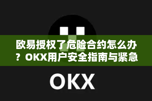 欧易授权了危险合约怎么办?OKX用户安全指南与紧急处理方案 欧易授权了危险合约怎么办?OKX用户安全指南与紧急处理方案