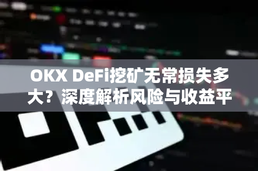 OKX DeFi挖矿无常损失多大?深度解析风险与收益平衡策略 OKX DeFi挖矿无常损失多大?深度解析风险与收益平衡策略
