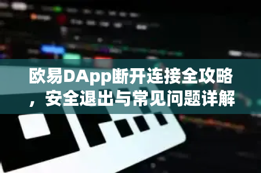 欧易DApp断开连接全攻略,安全退出与常见问题详解 欧易DApp断开连接全攻略,安全退出与常见问题详解