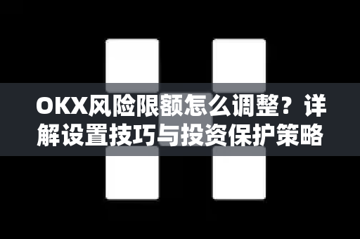 OKX风险限额怎么调整？详解设置技巧与投资保护策略