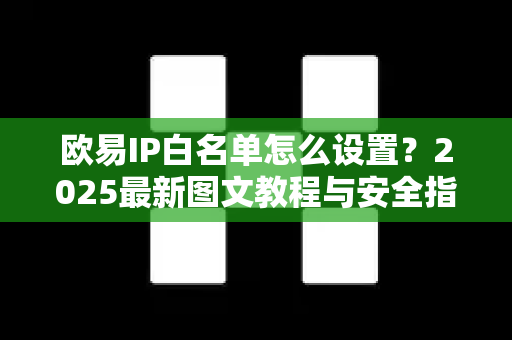欧易IP白名单怎么设置？2025最新图文教程与安全指南