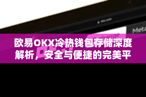 欧易OKX冷热钱包存储深度解析,安全与便捷的完美平衡 欧易OKX冷热钱包存储深度解析,安全与便捷的完美平衡