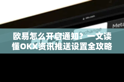 欧易怎么开启通知？一文读懂OKX资讯推送设置全攻略