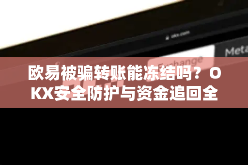 欧易被骗转账能冻结吗?OKX安全防护与资金追回全攻略 欧易被骗转账能冻结吗?OKX安全防护与资金追回全攻略