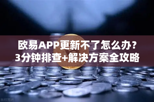 欧易APP更新不了怎么办？3分钟排查+解决方案全攻略