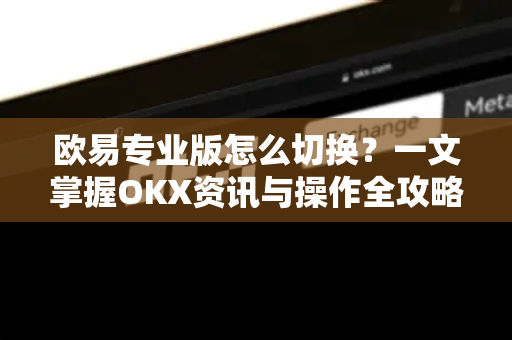 欧易专业版怎么切换?一文掌握OKX资讯与操作全攻略 欧易专业版怎么切换?一文掌握OKX资讯与操作全攻略
