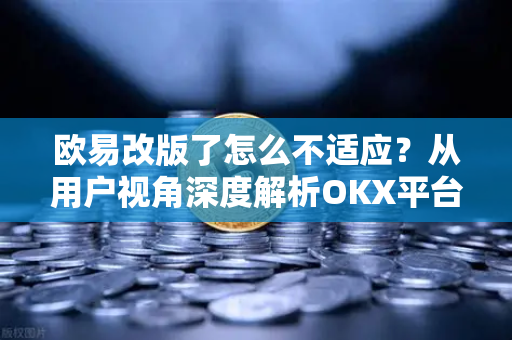 欧易改版了怎么不适应？从用户视角深度解析OKX平台更新背后的逻辑与应对策略