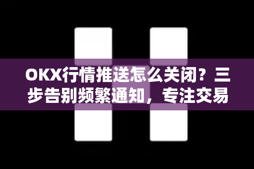 OKX行情推送怎么关闭?三步告别频繁通知,专注交易不被打扰 OKX行情推送怎么关闭?三步告别频繁通知,专注交易不被打扰