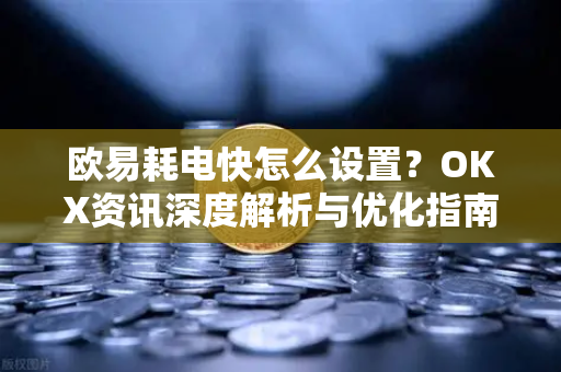 欧易耗电快怎么设置？OKX资讯深度解析与优化指南