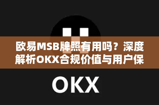 欧易MSB牌照有用吗？深度解析OKX合规价值与用户保障