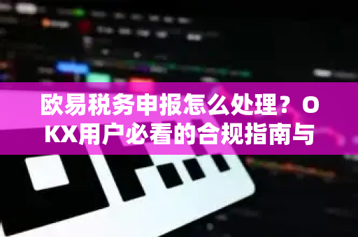 欧易税务申报怎么处理？OKX用户必看的合规指南与常见问题解答