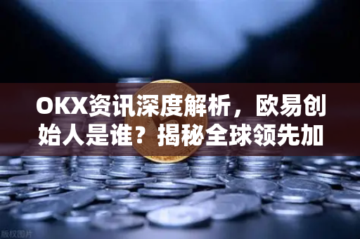 OKX资讯深度解析,欧易创始人是谁?揭秘全球领先加密交易平台的缔造者 OKX资讯深度解析,欧易创始人是谁?揭秘全球领先加密交易平台的缔造者