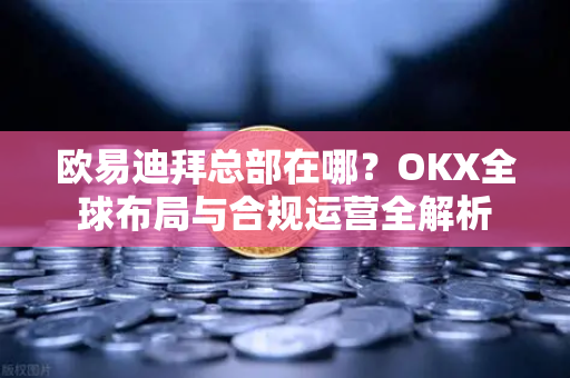 欧易迪拜总部在哪?OKX全球布局与合规运营全解析 欧易迪拜总部在哪?OKX全球布局与合规运营全解析