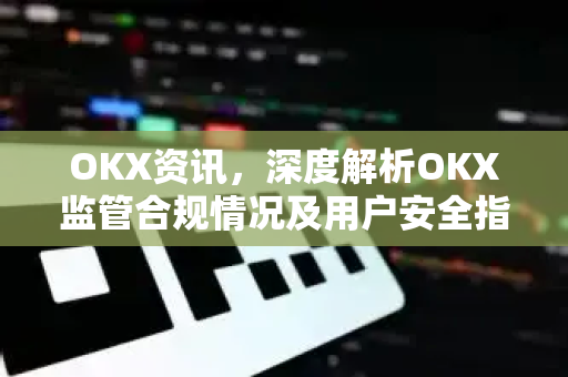 OKX资讯,深度解析OKX监管合规情况及用户安全指南 OKX资讯,深度解析OKX监管合规情况及用户安全指南