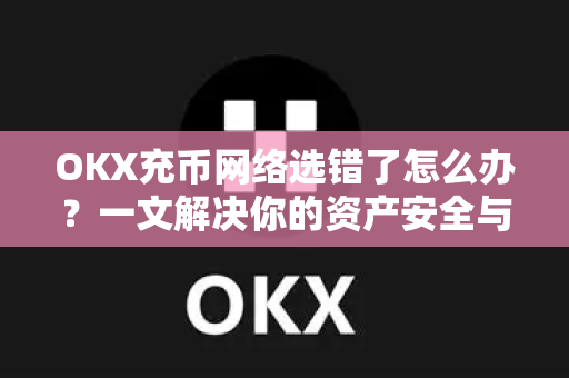 OKX充币网络选错了怎么办?一文解决你的资产安全与资金找回难题 OKX充币网络选错了怎么办?一文解决你的资产安全与资金找回难题