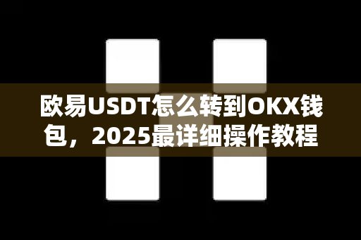 欧易USDT怎么转到OKX钱包,2025最详细操作教程与常见问题解答 欧易USDT怎么转到OKX钱包,2025最详细操作教程与常见问题解答