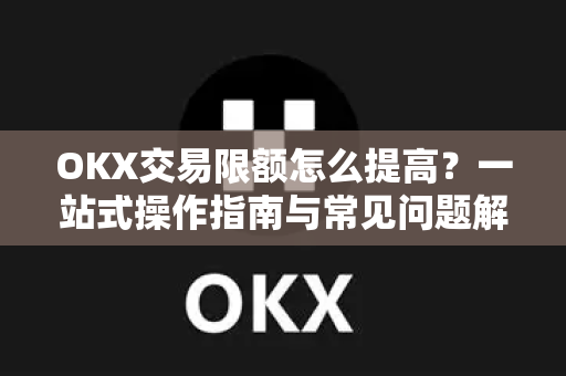 OKX交易限额怎么提高?一站式操作指南与常见问题解答 OKX交易限额怎么提高?一站式操作指南与常见问题解答
