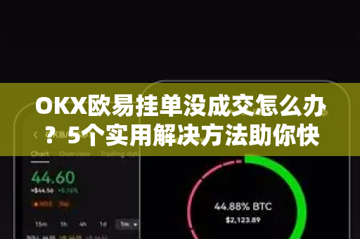 OKX欧易挂单没成交怎么办？5个实用解决方法助你快速交易