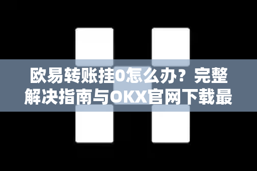 欧易转账挂0怎么办?完整解决指南与OKX官网下载最新方案 欧易转账挂0怎么办?完整解决指南与OKX官网下载最新方案