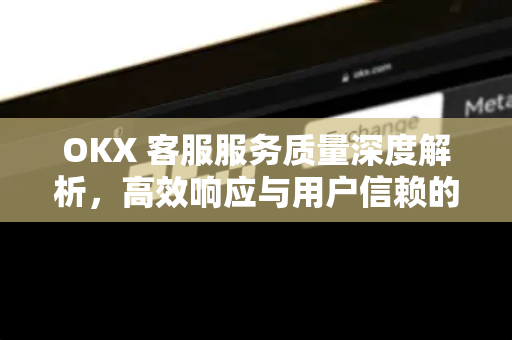 OKX 客服服务质量深度解析,高效响应与用户信赖的双重保障 OKX 客服服务质量深度解析,高效响应与用户信赖的双重保障