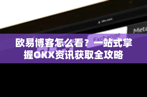 欧易博客怎么看?一站式掌握OKX资讯获取全攻略 欧易博客怎么看?一站式掌握OKX资讯获取全攻略