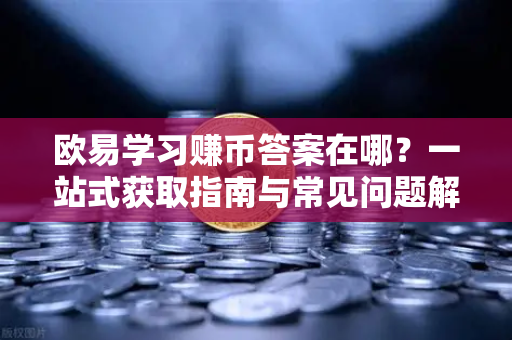 欧易学习赚币答案在哪?一站式获取指南与常见问题解答 欧易学习赚币答案在哪?一站式获取指南与常见问题解答