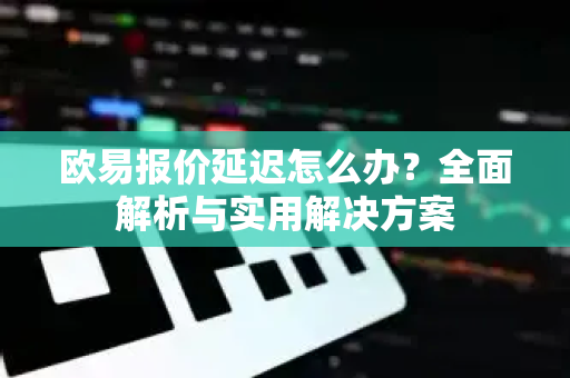 欧易报价延迟怎么办？全面解析与实用解决方案