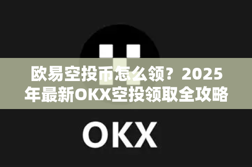 欧易空投币怎么领？2025年最新OKX空投领取全攻略与常见问题解答
