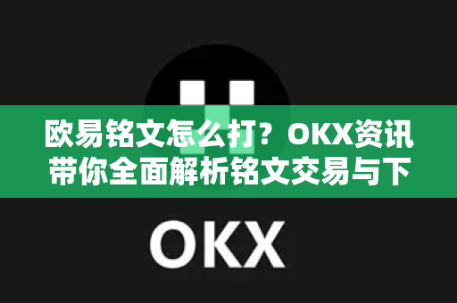 欧易铭文怎么打?OKX资讯带你全面解析铭文交易与下载指南 欧易铭文怎么打?OKX资讯带你全面解析铭文交易与下载指南