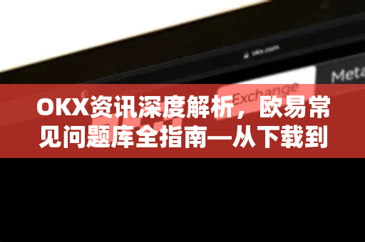 OKX资讯深度解析,欧易常见问题库全指南—从下载到交易无忧 OKX资讯深度解析,欧易常见问题库全指南—从下载到交易无忧