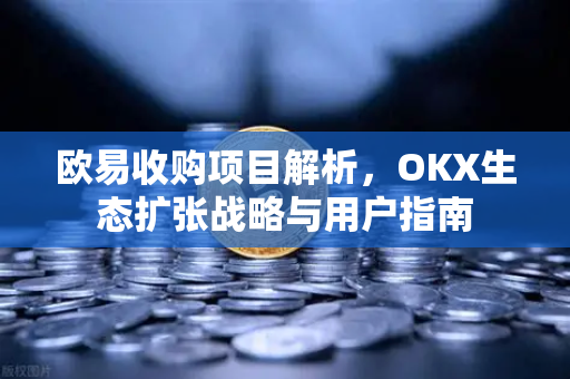 欧易收购项目解析,OKX生态扩张战略与用户指南 欧易收购项目解析,OKX生态扩张战略与用户指南