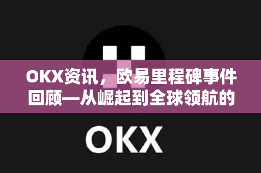 OKX资讯,欧易里程碑事件回顾—从崛起到全球领航的加密征程 OKX资讯,欧易里程碑事件回顾—从崛起到全球领航的加密征程