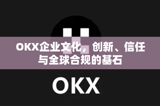 OKX企业文化,创新、信任与全球合规的基石 OKX企业文化,创新、信任与全球合规的基石