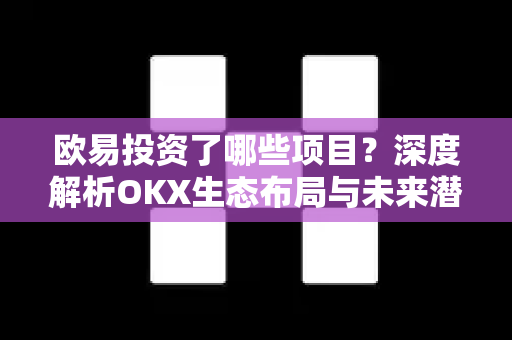 欧易投资了哪些项目？深度解析OKX生态布局与未来潜力