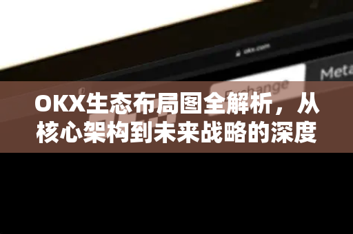 OKX生态布局图全解析，从核心架构到未来战略的深度洞察