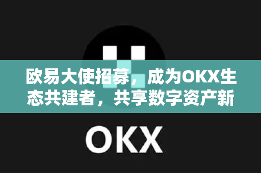 欧易大使招募,成为OKX生态共建者,共享数字资产新机遇 欧易大使招募,成为OKX生态共建者,共享数字资产新机遇