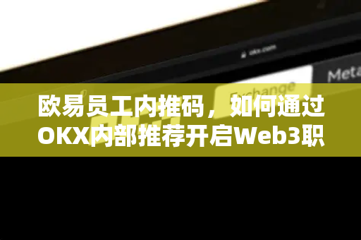 欧易员工内推码，如何通过OKX内部推荐开启Web3职业生涯