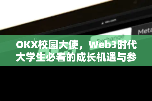 OKX校园大使,Web3时代大学生必看的成长机遇与参与攻略 OKX校园大使,Web3时代大学生必看的成长机遇与参与攻略